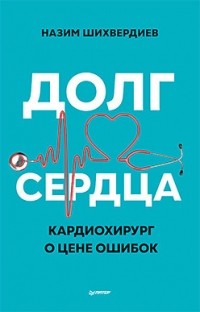 Назим Низамович Шихвердиев - Долг сердца. Кардиохирург о цене ошибок