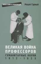 Мацей Гурный - Великая война профессоров. Гуманитарные науки. 1912–1923
