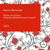 Ирина Денисова - Жизнь как роман. Сборник увлекательных историй