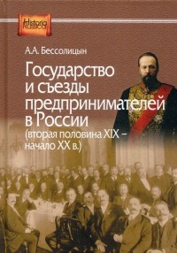 Александр Бессолицын - Государство и съезды предпринимателей в Россиив (вторая половина XIX — начало ХХ в.)