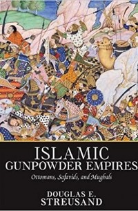 Douglas E. Streusand - Islamic Gunpowder Empires: Ottomans, Safavids, and Mughals