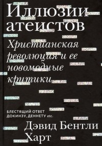 Дэвид Бентли Харт - Иллюзии атеистов. Христианская революция и ее новомодные критики