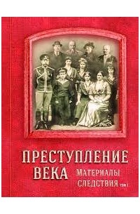 без автора - Преступление века. Материалы следствия. Документально-архивная хронология событий, связанных с гибелью Российского императора Николая II, его семьи и их приближенных. Т.1