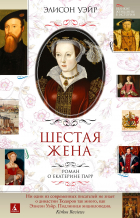 Элисон Уэйр - Шестая жена. Роман о Екатерине Парр