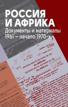 Сборник - Россия и Африка. Документы и материалы. 1961 – начало 1970-х.