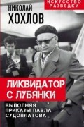 Николай Евгеньевич Хохлов - Ликвидатор с Лубянки. Выполняя приказы Павла Судоплатова