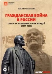 Илья Ратьковский - Гражданская война в России: охота на большевистских вождей (1917–1920)