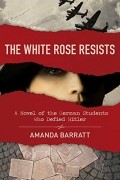 Аманда Барратт - The White Rose Resists: A Novel of the German Students Who Defied Hitler