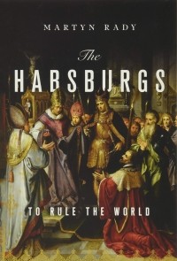 Мартин Рейди - The Habsburgs: To Rule the World