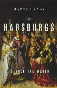 Мартин Рейди - The Habsburgs: To Rule the World