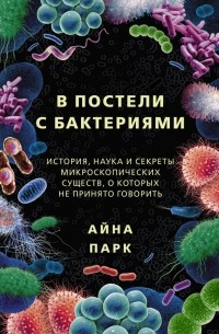 Парк Айна - В постели с бактериями. История, наука и секреты микроскопических существ, о которых не принято говорить