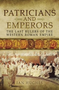 Йен Хьюджес - Patricians and Emperors: The Last Rulers of the Western Roman Empire