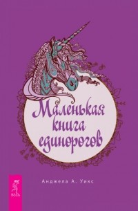 Анджела А. Уикс - Маленькая книга единорогов