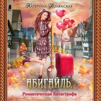 Катерина Полянская - Абигайль, или Романтическая катастрофа