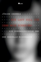 Jürgen Dehmers - Wie Laut Soll Ich Denn Noch Schreien?: Die Odenwaldschule Und Der Sexuelle Missbrauch