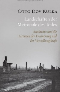 Отто Дов Кулька - Landschaften der Metropole des Todes: Auschwitz und die Grenzen der Erinnerung und der Vorstellungskraft