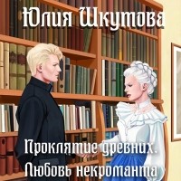 Юлия Шкутова - Проклятие древних. Любовь некроманта