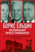 Борис Ельцин. Воспоминания личных помощников. То было время великой свободы…
