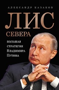 А. Ю. Казаков - Лис Севера. Большая стратегия Владимира Путина