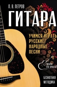 Павел Петров - Гитара. Безнотная методика. Учимся играть русские народные песни
