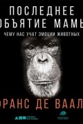 Франс де Вааль - Последнее объятие Мамы. Чему нас учат эмоции животных