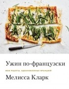 Мелисса Кларк - Ужин по-французски. Мои рецепты, вдохновленные Францией
