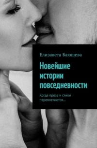 Елизавета Баюшева - Новейшие истории повседневности. Когда проза и стихи переплетаются…