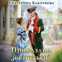 Екатерина Каблукова - Приказано жениться (сборник)