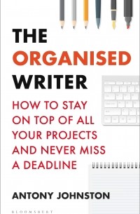 Энтони Джонстон - The Organised Writer. How to stay on top of all your projects and never miss a deadline
