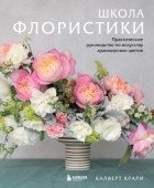 Калверт Крари - Школа флористики. Практическое руководство по искусству аранжировки цветов