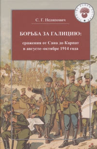 Сергей Нелипович - Борьба за Галицию: сражения от Сана до Карпат в августе-октябре 1914 г.