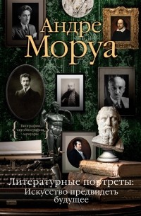 Андре Моруа - Литературные портреты. Искусство предвидеть будущее