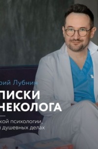Дмитрий Лубнин - Записки гинеколога: о женской психологии, сексе и душевных делах