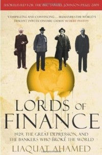 Лиакват Ахамед - Lords of Finance: 1929, The Great Depression, and the Bankers who Broke the World