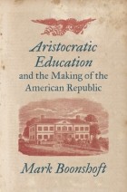 Mark Boonshoft - Aristocratic Education and the Making of the American Republic