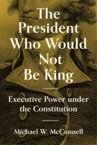 Michael W. McConnell - The President Who Would Not Be King: Executive Power Under the Constitution