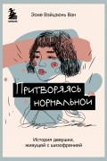 Эсме Вейцзюн Ван - Притворяясь нормальной. История девушки, живущей с шизофренией