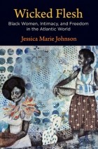 Джессика Мари Джонсон - Wicked Flesh: Black Women, Intimacy, and Freedom in the Atlantic World