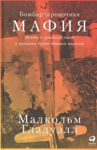 Малькольм Гладуэлл - Бомбардировочная мафия: Мечты о гуманной войне и кровавые будни Второй мировой