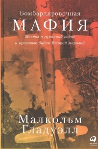 Малькольм Гладуэлл - Бомбардировочная мафия: Мечты о гуманной войне и кровавые будни Второй мировой