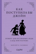 Маргарет К. Салливан - Как поступила бы Джейн. Этикет для истинных леди в эпоху инстаграма