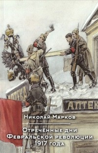 Николай Марков - Отречëнные дни Февральской революции 1917 года