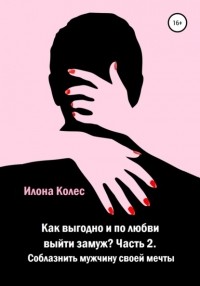 Илона Владимировна Колес - Как выгодно и по любви выйти замуж? Часть 2. Как соблазнить мужчину своей мечты