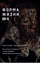 Евгений Черешнев - Форма жизни №4.  Как остаться человеком в эпоху расцвета искусственного интеллекта