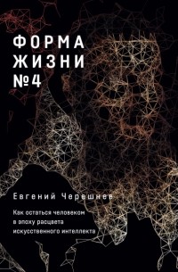 Евгений Черешнев - Форма жизни №4.  Как остаться человеком в эпоху расцвета искусственного интеллекта