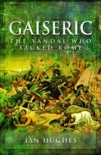 Йен Хьюджес - Gaiseric: The Vandal Who Sacked Rome