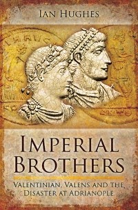 Йен Хьюджес - Imperial Brothers: Valentinian, Valens and the Disaster at Adrianople