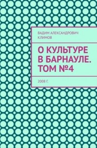 Вадим Александрович Климов - О культуре в Барнауле. Том №4. 2008 г.