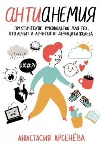 Анастасия Арсенёва - Антианемия. Практическое руководство для тех, кто лечит и лечится от дефицита железа