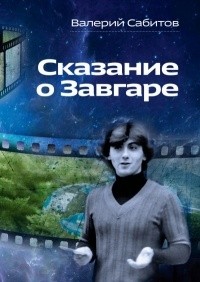 Валерий Сабитов - Сказание о Завгаре: О фантастической судьбе реального гражданина Вселенной